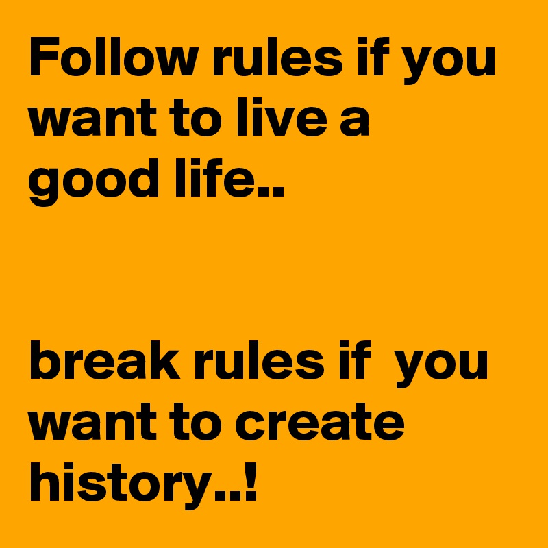 Follow rules if you want to live a good life.. 


break rules if  you want to create history..!