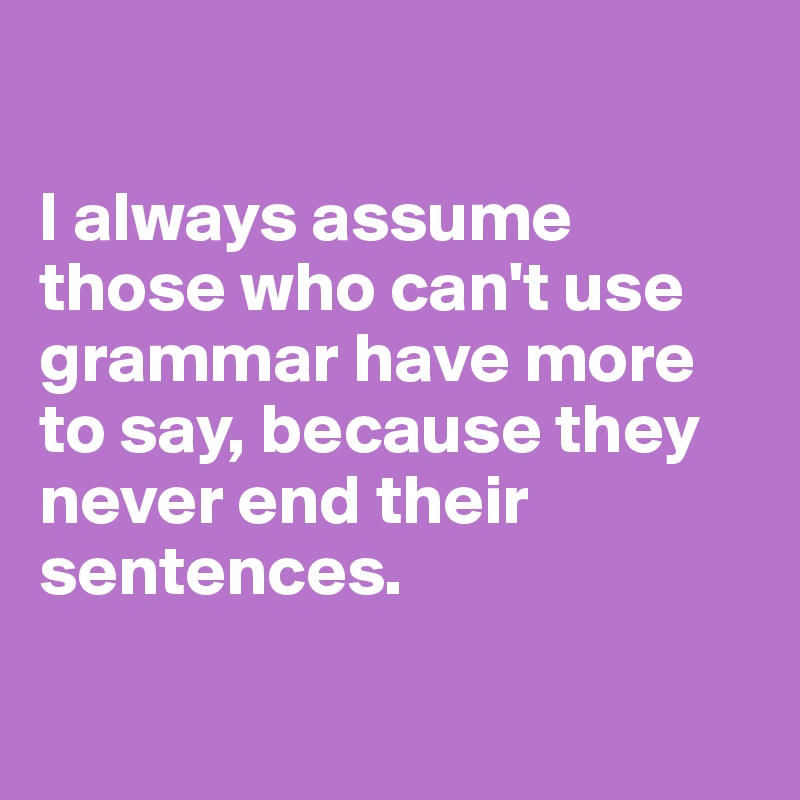 

I always assume those who can't use grammar have more to say, because they never end their sentences.

