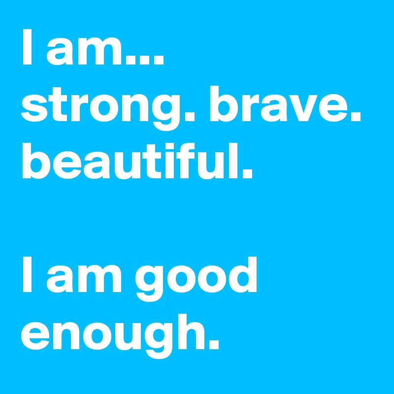 I am... 
strong. brave. beautiful.

I am good enough.