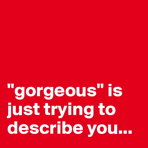 



"gorgeous" is just trying to describe you...