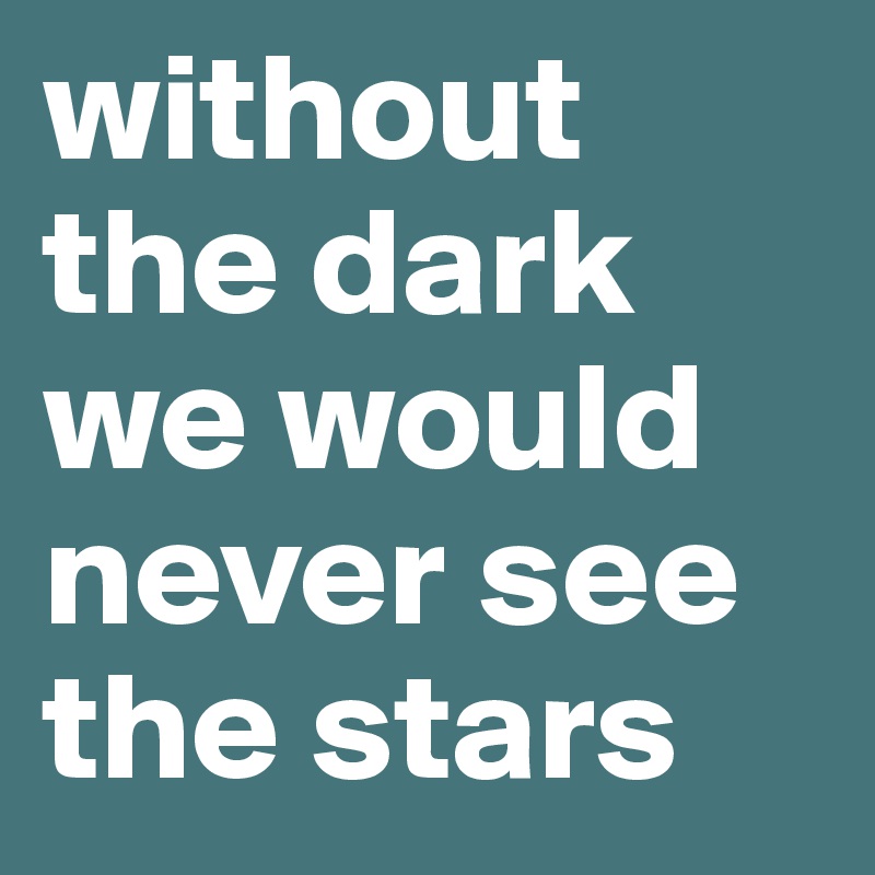 without the dark we would never see the stars