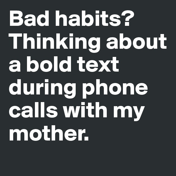 Bad habits?Thinking about a bold text during phone calls with my mother. 