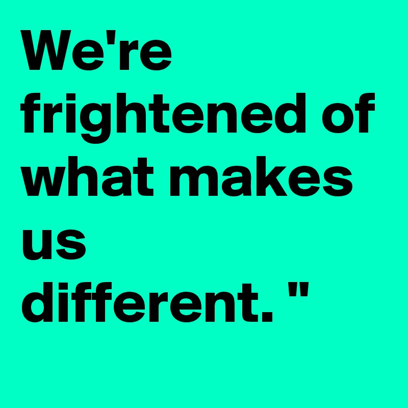 We're frightened of
what makes us
different. "