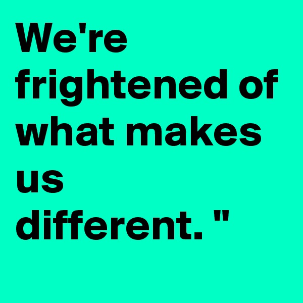 We're frightened of
what makes us
different. "