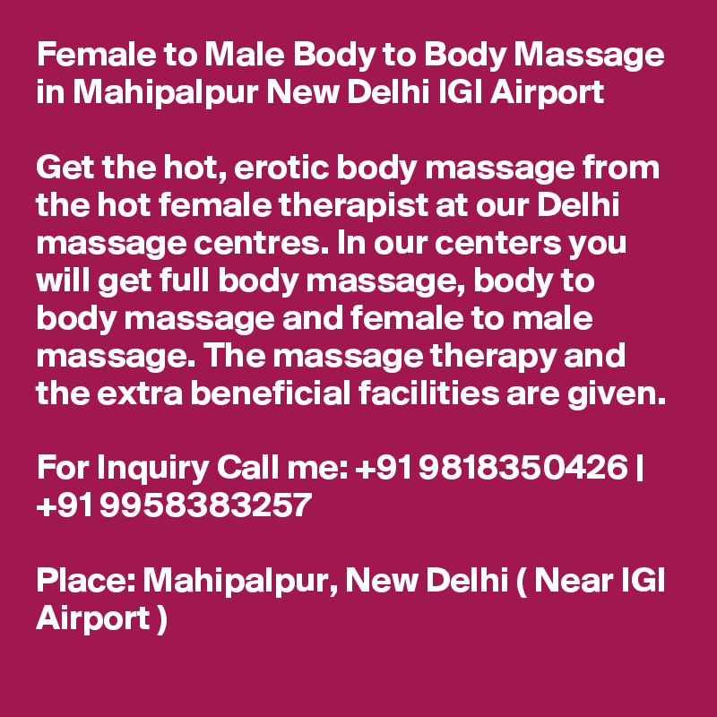Female to Male Body to Body Massage in Mahipalpur New Delhi IGI Airport

Get the hot, erotic body massage from the hot female therapist at our Delhi massage centres. In our centers you will get full body massage, body to body massage and female to male massage. The massage therapy and the extra beneficial facilities are given.

For Inquiry Call me: +91 9818350426 | +91 9958383257

Place: Mahipalpur, New Delhi ( Near IGI Airport )