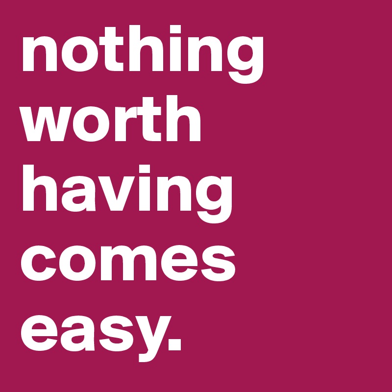 nothing worth having comes easy. 