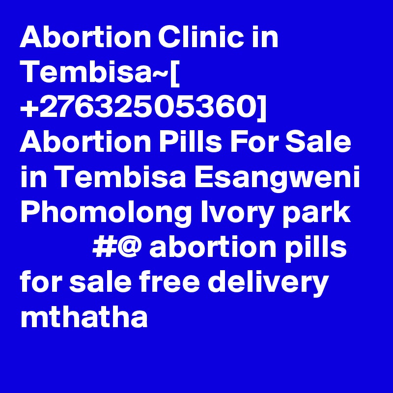 Abortion Clinic in Tembisa~[ +27632505360] Abortion Pills For Sale in Tembisa Esangweni Phomolong Ivory park              #@ abortion pills for sale free delivery mthatha
