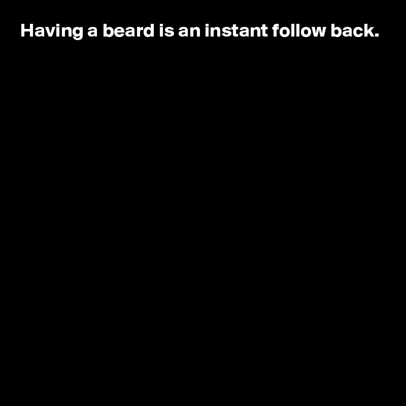Having a beard is an instant follow back.















