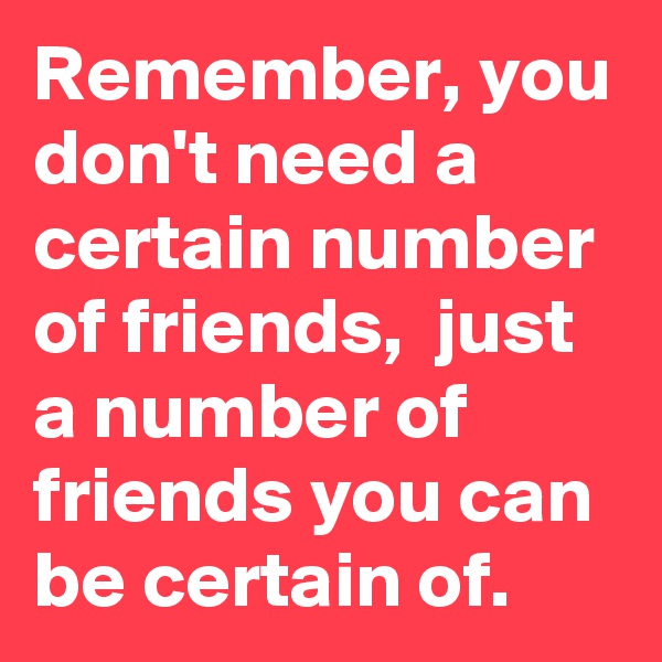 Remember, you don't need a certain number of friends,  just a number of friends you can be certain of.