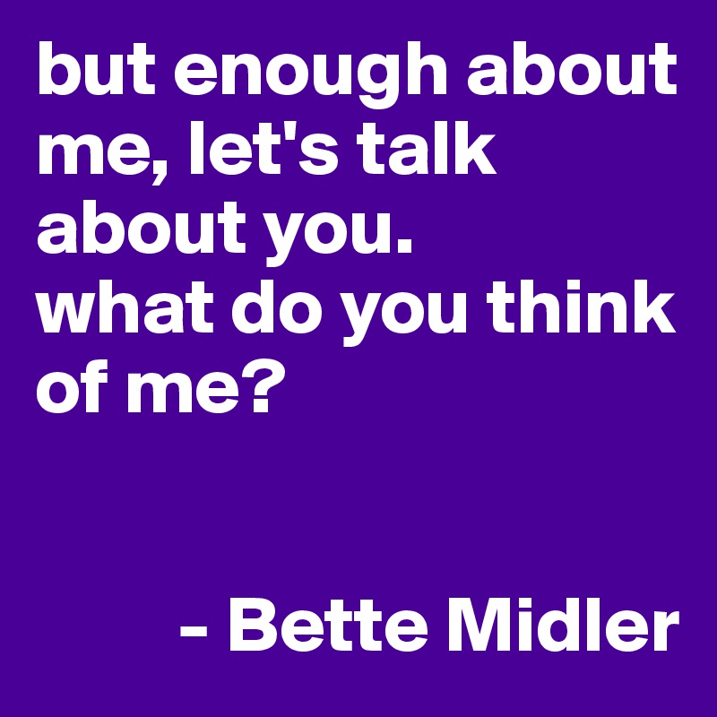 but enough about me, let's talk about you. 
what do you think of me?

      
         - Bette Midler