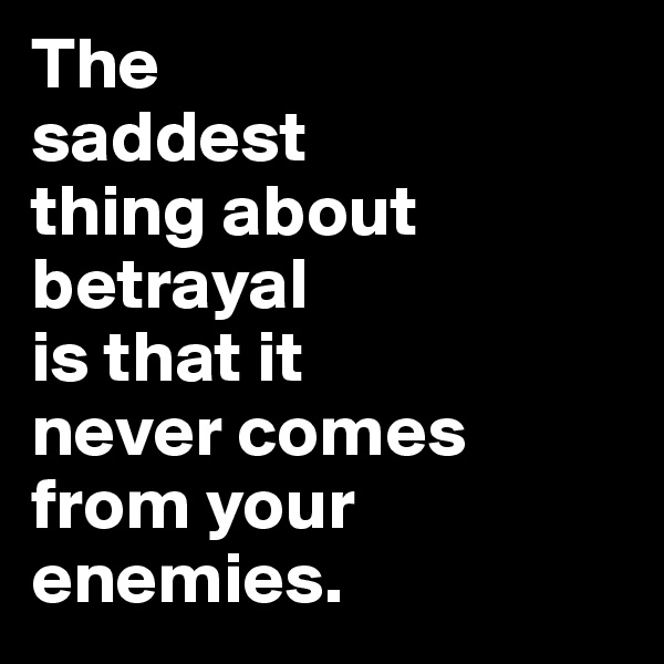 The 
saddest 
thing about betrayal
is that it 
never comes from your 
enemies.