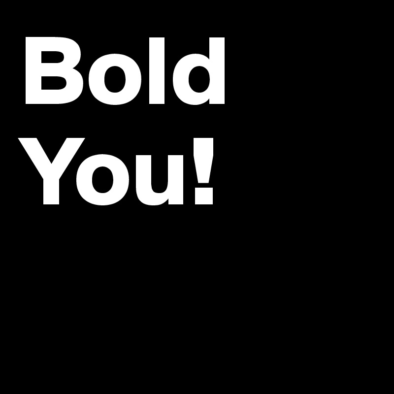 Bold
You!