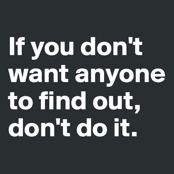 
If you don't want anyone to find out, 
don't do it.