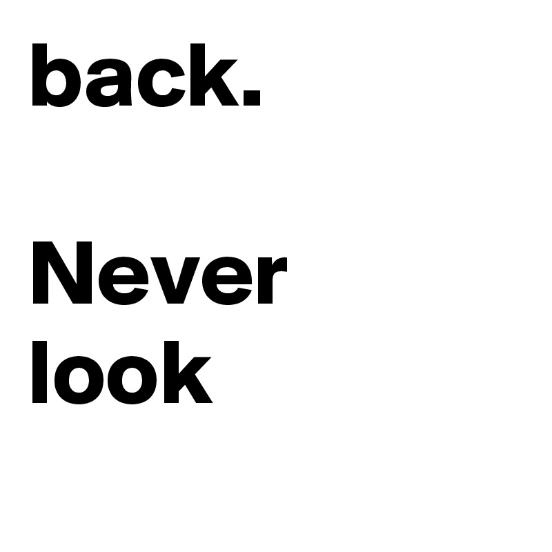 back.
                        
Never
look

