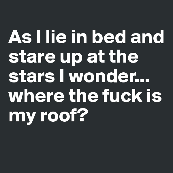 
As I lie in bed and stare up at the stars I wonder... where the fuck is my roof?
