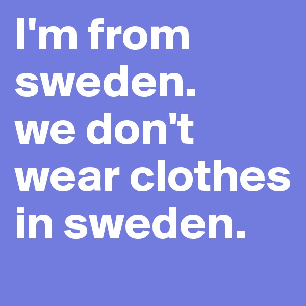 I'm from sweden. 
we don't wear clothes in sweden.