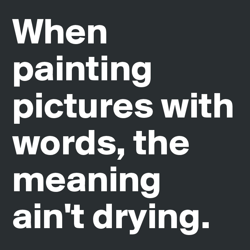 When painting pictures with words, the meaning ain't drying. 