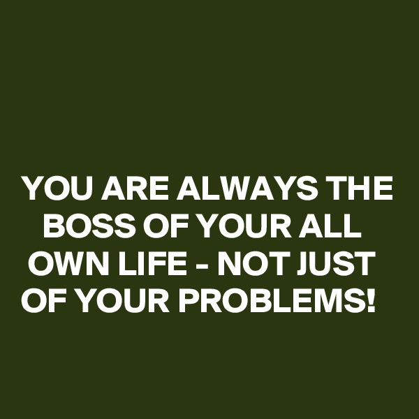 



YOU ARE ALWAYS THE    BOSS OF YOUR ALL      OWN LIFE - NOT JUST   OF YOUR PROBLEMS!
