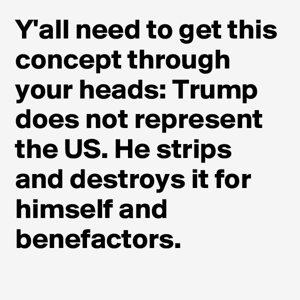 Y'all need to get this concept through your heads: Trump does not represent the US. He strips and destroys it for himself and benefactors.