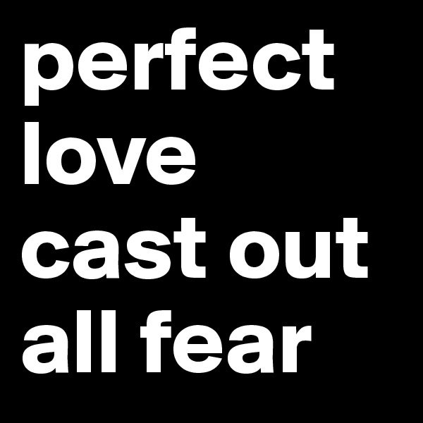 perfect love cast out all fear 