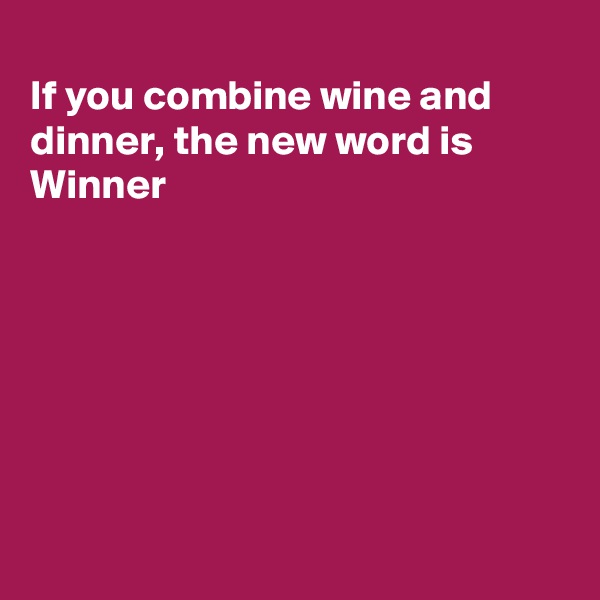 
If you combine wine and
dinner, the new word is
Winner







