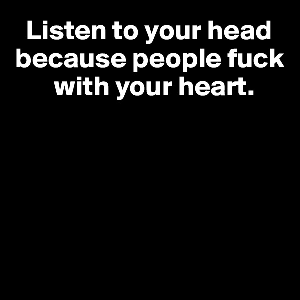   Listen to your head   because people fuck    
       with your heart.





