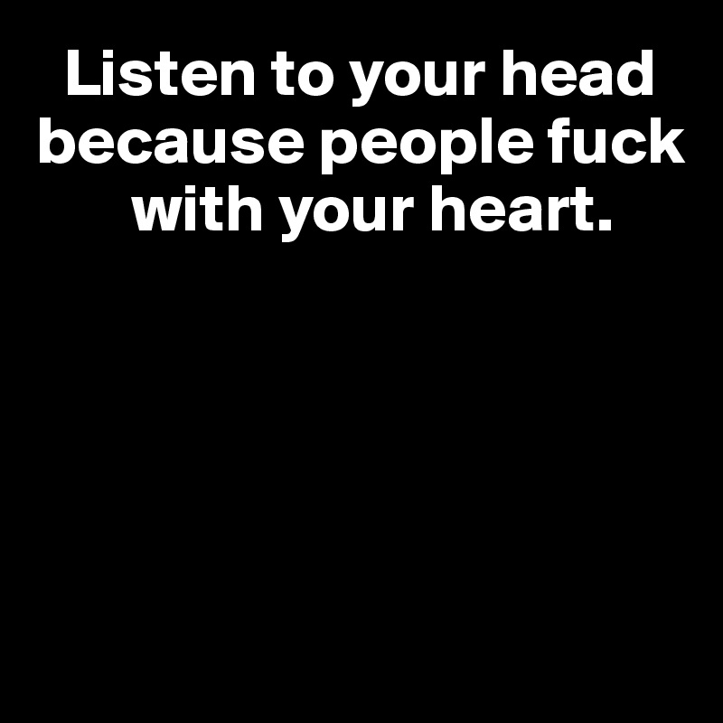   Listen to your head   because people fuck    
       with your heart.






