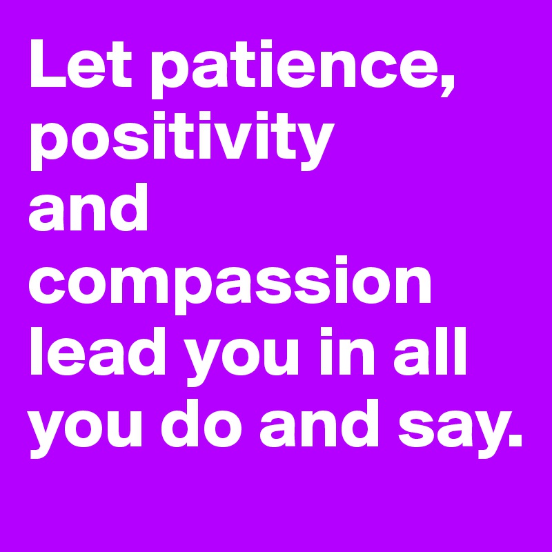 Let patience, positivity 
and compassion lead you in all you do and say. 