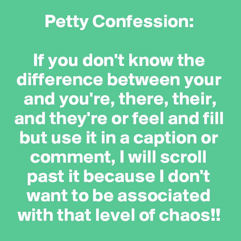 Petty Confession:

If you don't know the difference between your and you're, there, their, and they're or feel and fill but use it in a caption or comment, I will scroll past it because I don't want to be associated with that level of chaos!!