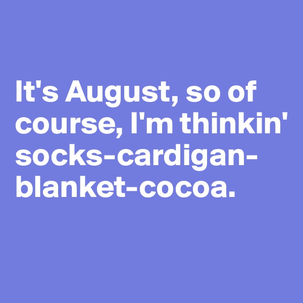 

It's August, so of course, I'm thinkin' socks-cardigan-blanket-cocoa.

