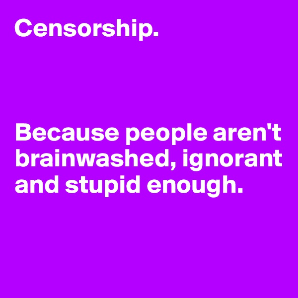 Censorship.



Because people aren't brainwashed, ignorant and stupid enough.


