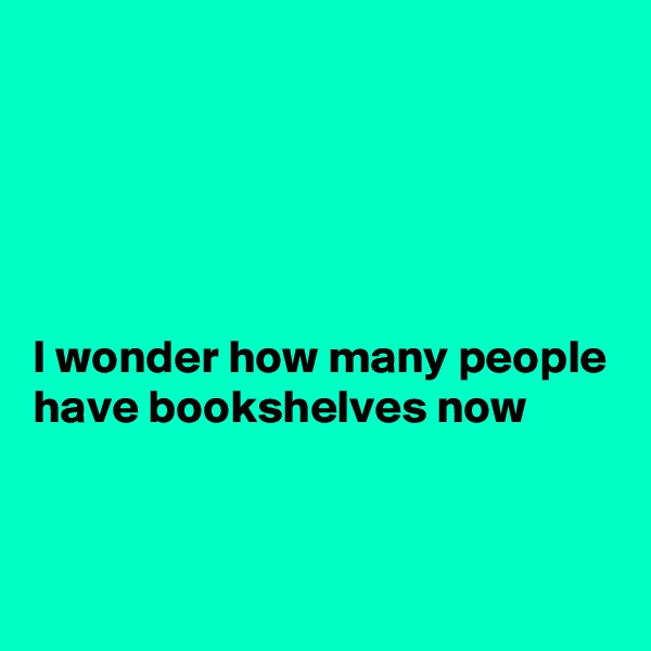 





I wonder how many people have bookshelves now


 
