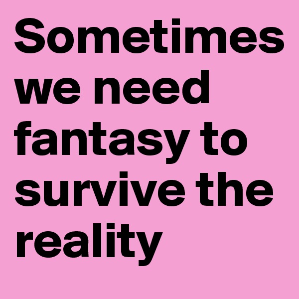 Sometimes        we need fantasy to survive the reality 