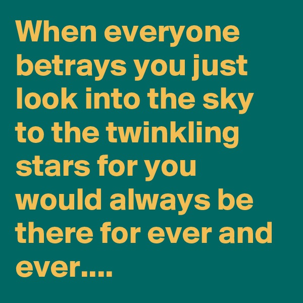 When everyone betrays you just look into the sky to the twinkling stars for you would always be there for ever and ever....