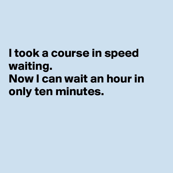 


I took a course in speed waiting. 
Now I can wait an hour in only ten minutes.




