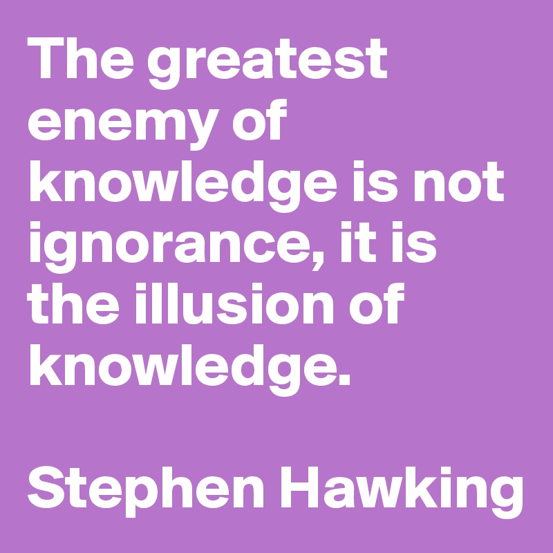 The greatest enemy of knowledge is not ignorance, it is the illusion of knowledge.

Stephen Hawking
