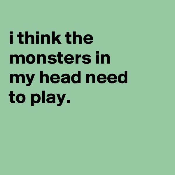 
i think the monsters in
my head need
to play.


