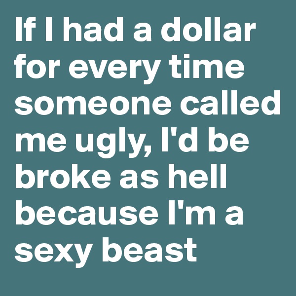 If I had a dollar for every time someone called me ugly, I'd be broke as hell because I'm a sexy beast