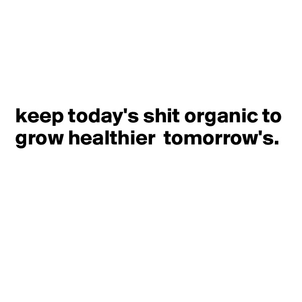 



keep today's shit organic to grow healthier  tomorrow's.  




