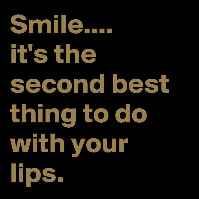 Smile....      it's the second best thing to do with your lips.