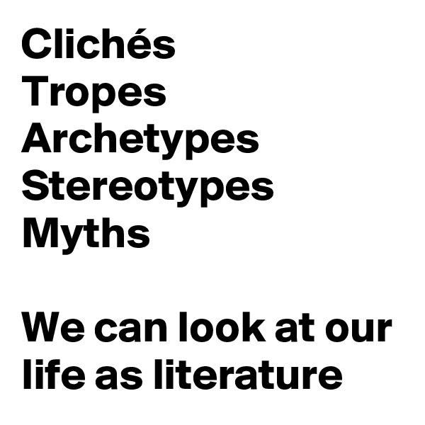 Clichés 
Tropes
Archetypes
Stereotypes
Myths

We can look at our life as literature