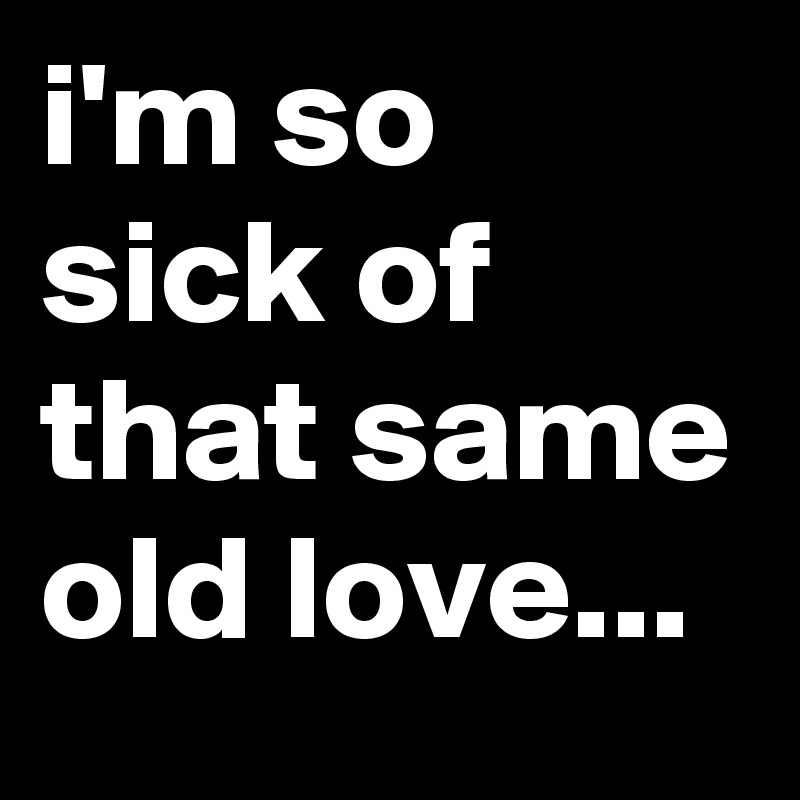 i'm so sick of that same old love...