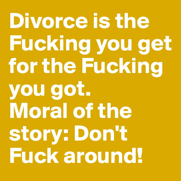 Divorce is the Fucking you get for the Fucking you got. 
Moral of the story: Don't Fuck around! 