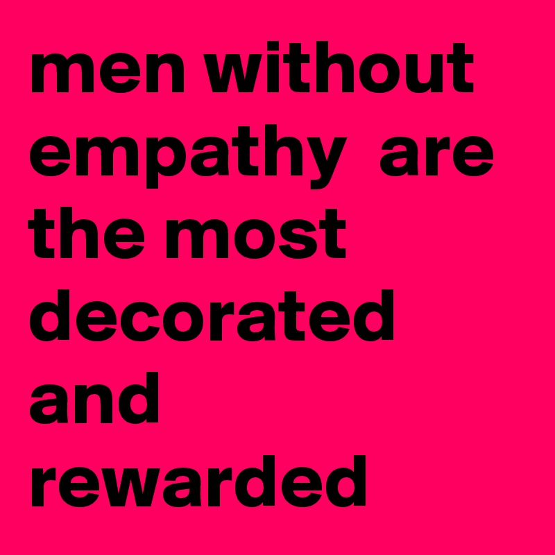 men without empathy  are the most decorated and rewarded 