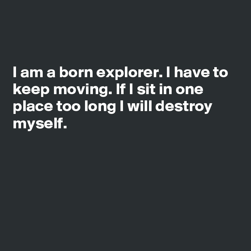 


I am a born explorer. I have to keep moving. If I sit in one place too long I will destroy myself.





