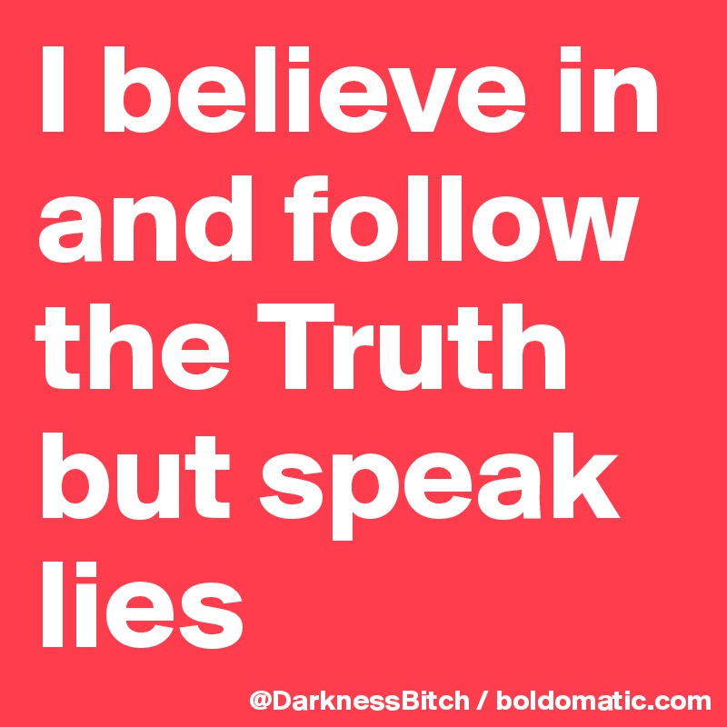 I believe in and follow the Truth but speak lies