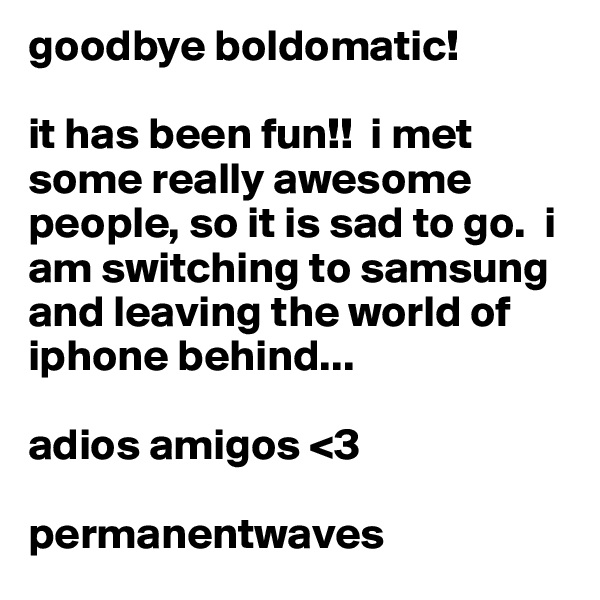 goodbye boldomatic! 

it has been fun!!  i met some really awesome people, so it is sad to go.  i am switching to samsung  and leaving the world of iphone behind... 

adios amigos <3

permanentwaves