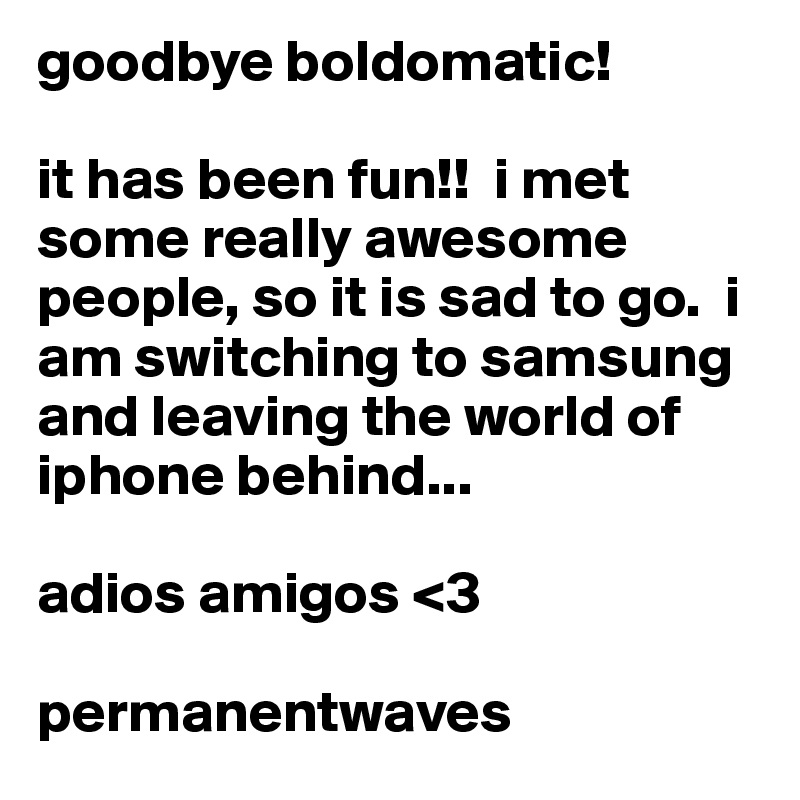 goodbye boldomatic! 

it has been fun!!  i met some really awesome people, so it is sad to go.  i am switching to samsung  and leaving the world of iphone behind... 

adios amigos <3

permanentwaves