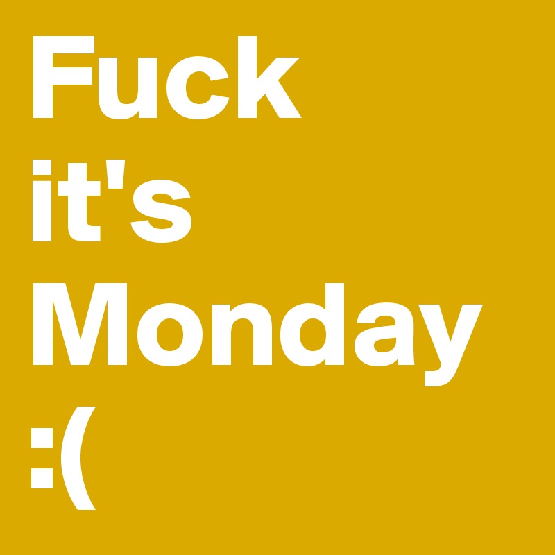 Fuck 
it's 
Monday
:(
