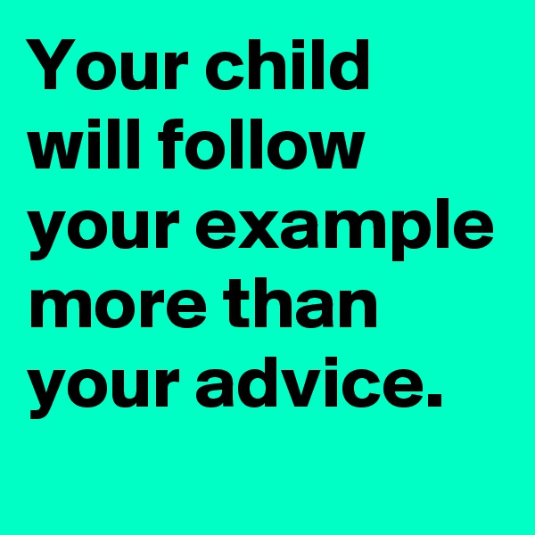 Your child will follow your example more than your advice.
